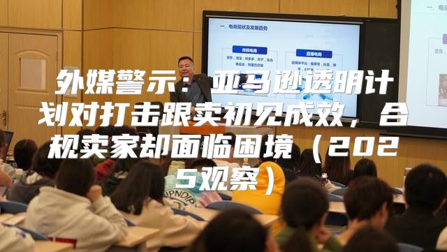 外媒警示：亚马逊透明计划对打击跟卖初见成效，合规卖家却面临困境2025观察
