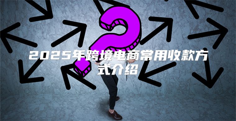 2025年跨境电商常用收款方式介绍