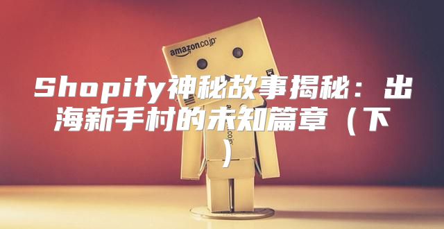 Shopify神秘故事揭秘：出海新手村的未知篇章下
