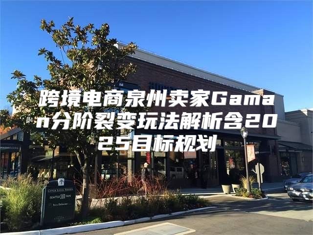 跨境电商泉州卖家Gaman分阶裂变玩法解析含2025目标规划