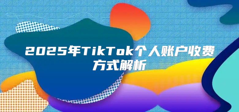 2025年TikTok个人账户收费方式解析