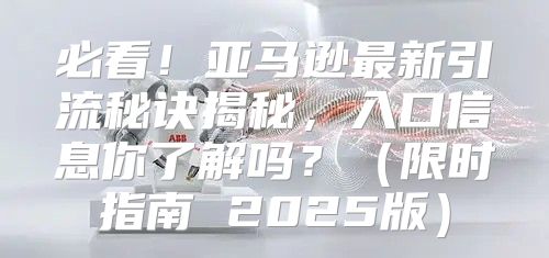 必看！亚马逊最新引流秘诀揭秘，入口信息你了解吗？限时指南 2025版