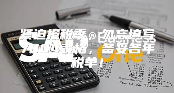 紧迫报税季，勿忘填写7004表格，备妥各年税单！