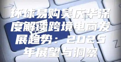 环球易购吴庆华深度解读跨境电商发展趋势：2025年展望与洞察