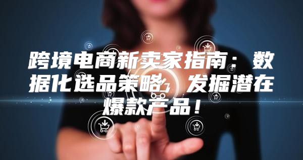 跨境电商新卖家指南：数据化选品策略，发掘潜在爆款产品！