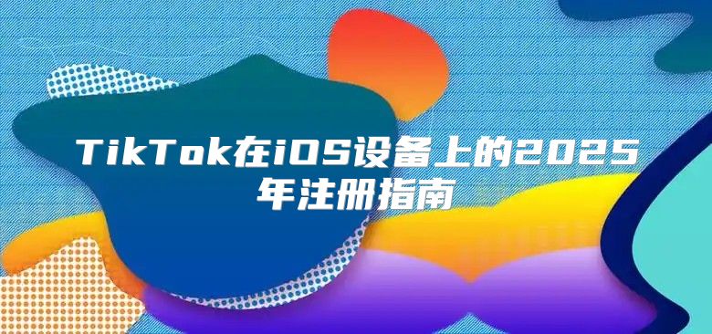 TikTok在iOS设备上的2025年注册指南