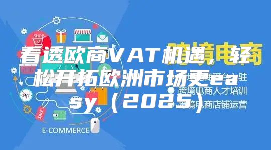 看透欧商VAT机遇，轻松开拓欧洲市场更easy2025