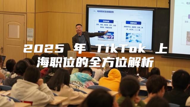 2025 年 TikTok 上海职位的全方位解析