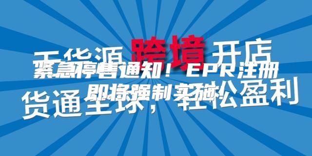 紧急停售通知！EPR注册即将强制实施！