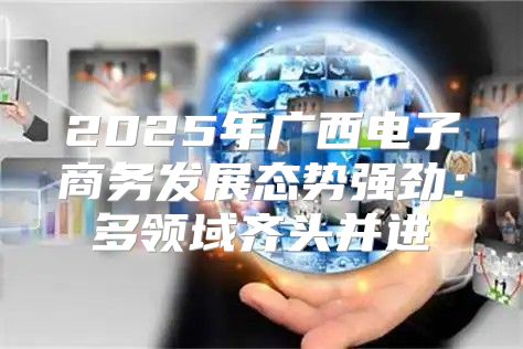2025年广西电子商务发展态势强劲：多领域齐头并进
