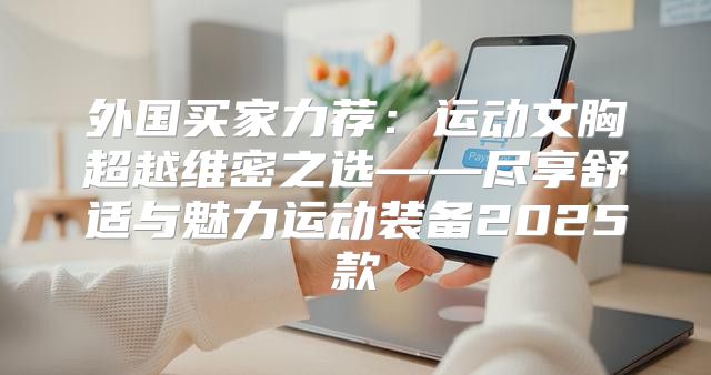 外国买家力荐：运动文胸超越维密之选——尽享舒适与魅力运动装备2025款