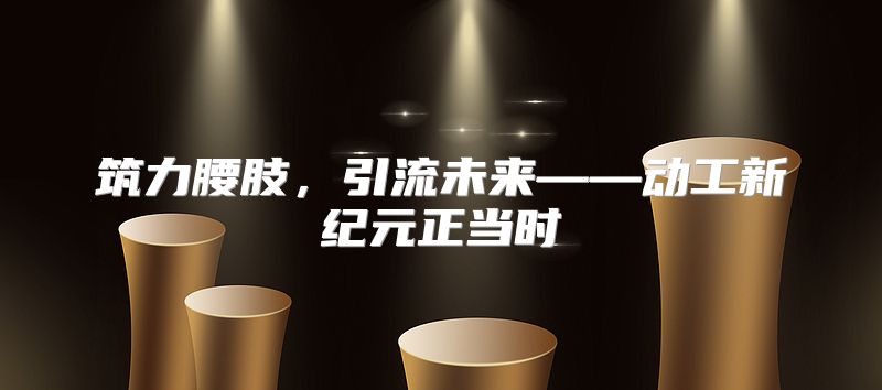 筑力腰肢，引流未来——动工新纪元正当时