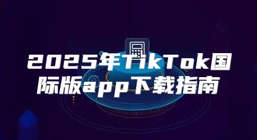 2025年TikTok国际版app下载指南
