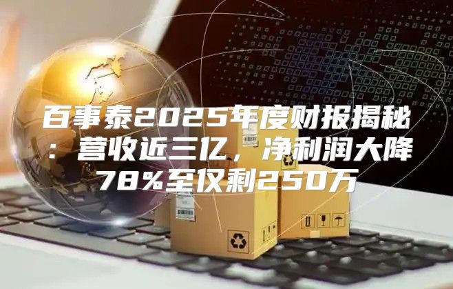 百事泰2025年度财报揭秘：营收近三亿，净利润大降78%至仅剩250万