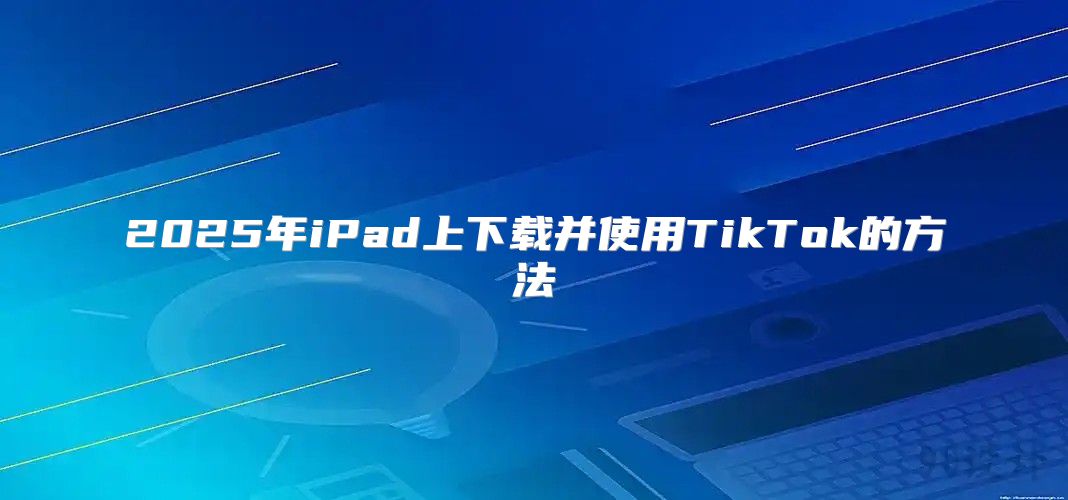2025年iPad上下载并使用TikTok的方法