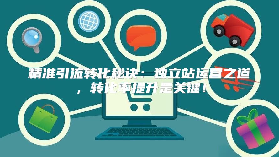 精准引流转化秘诀：独立站运营之道，转化率提升是关键！
