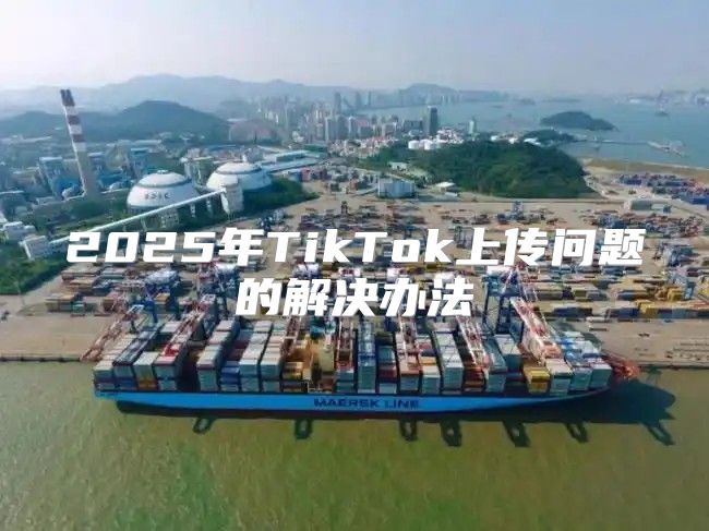 2025年TikTok上传问题的解决办法