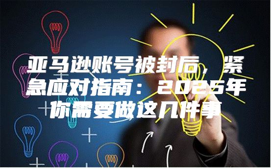 亚马逊账号被封后，紧急应对指南：2025年你需要做这几件事