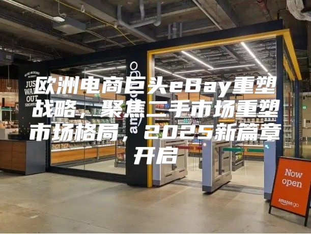 欧洲电商巨头eBay重塑战略，聚焦二手市场重塑市场格局，2025新篇章开启