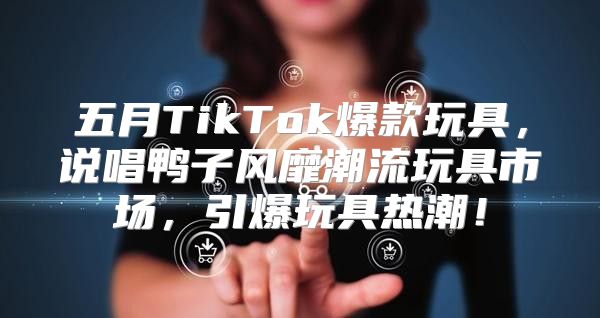 五月TikTok爆款玩具，说唱鸭子风靡潮流玩具市场，引爆玩具热潮！