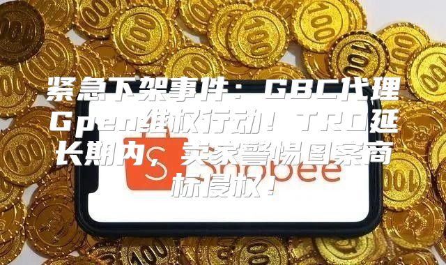 紧急下架事件：GBC代理Gpen维权行动！TRO延长期内，卖家警惕图案商标侵权！
