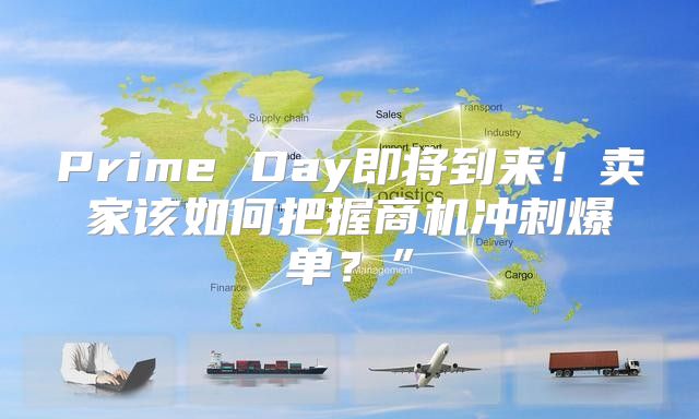 Prime Day即将到来！卖家该如何把握商机冲刺爆单？”