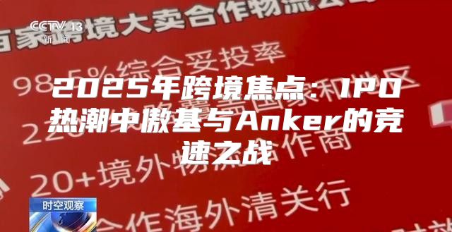 2025年跨境焦点：IPO热潮中傲基与Anker的竞速之战