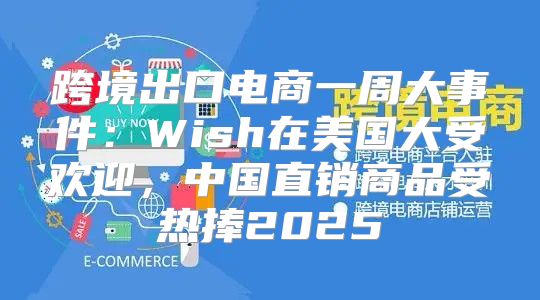 跨境出口电商一周大事件：Wish在美国大受欢迎，中国直销商品受热捧2025