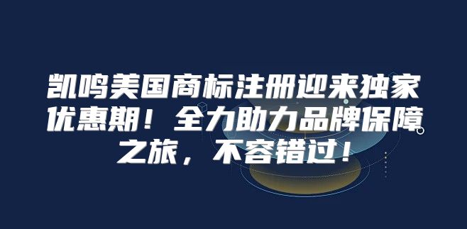 凯鸣美国商标注册迎来独家优惠期！全力助力品牌保障之旅，不容错过！