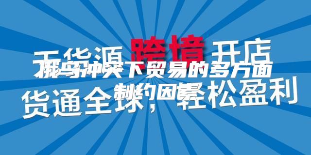 俄乌冲突下贸易的多方面制约因素