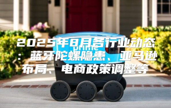 2025年8月各行业动态：蓝牙陀螺隐患、亚马逊布局、电商政策调整等