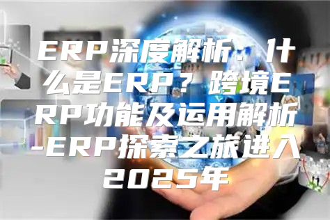 ERP深度解析：什么是ERP？跨境ERP功能及运用解析-ERP探索之旅进入2025年