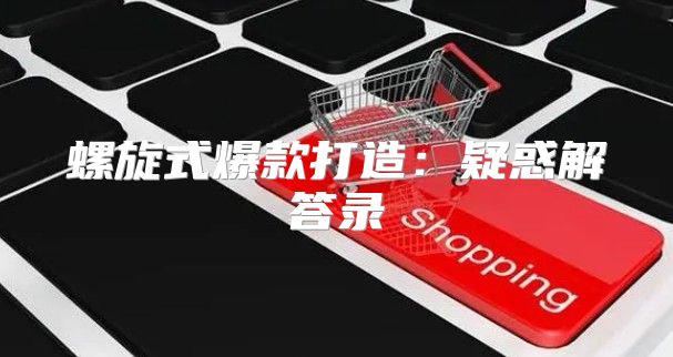 螺旋式爆款打造：疑惑解答录