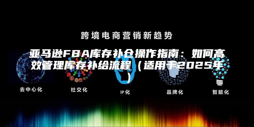 亚马逊FBA库存补仓操作指南：如何高效管理库存补给流程适用于2025年