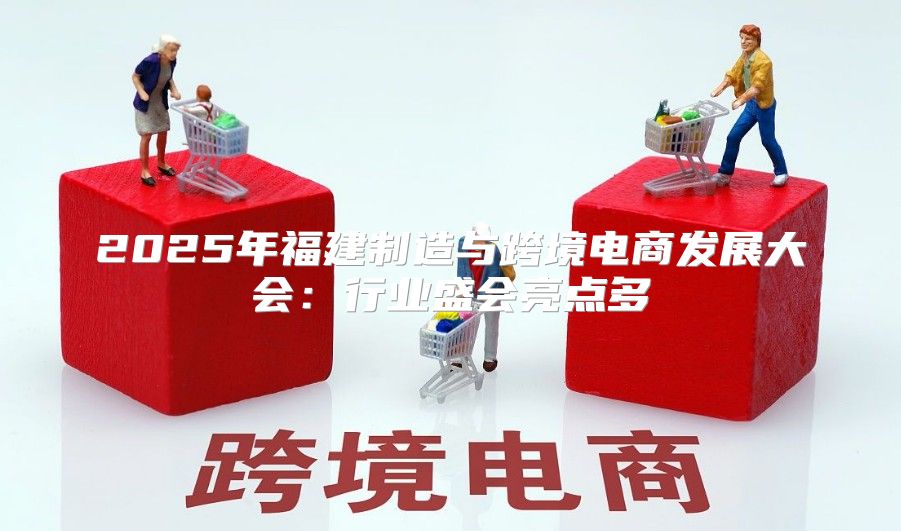 2025年福建制造与跨境电商发展大会：行业盛会亮点多