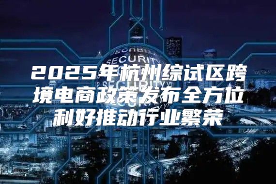 2025年杭州综试区跨境电商政策发布全方位利好推动行业繁荣
