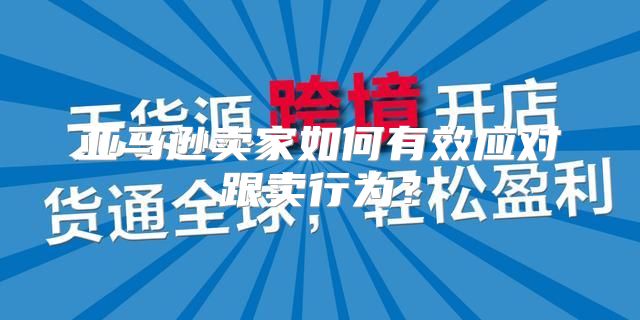 亚马逊卖家如何有效应对跟卖行为？