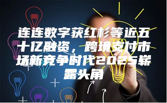 连连数字获红杉等近五十亿融资，跨境支付市场新竞争时代2025崭露头角