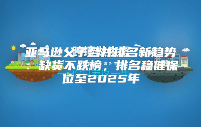 亚马逊父子合并排名新趋势：缺货不跌榜，排名稳健保位至2025年