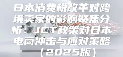 日本消费税改革对跨境卖家的影响聚焦分析：JCT政策对日本电商冲击与应对策略2025版