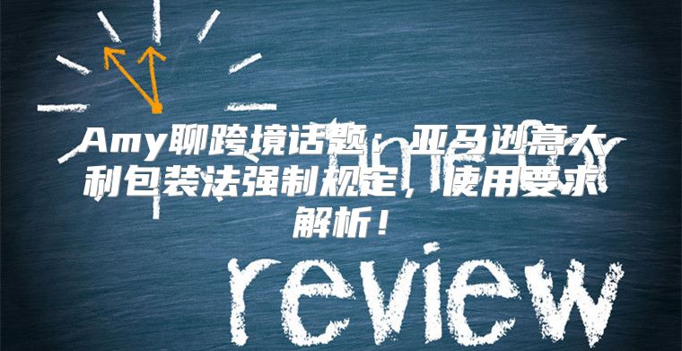 Amy聊跨境话题：亚马逊意大利包装法强制规定，使用要求解析！