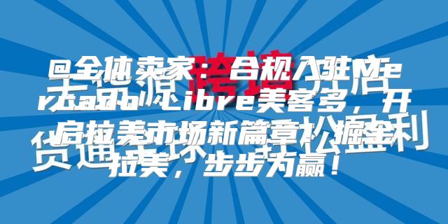 @全体卖家：合规入驻Mercado Libre美客多，开启拉美市场新篇章！掘金拉美，步步为赢！