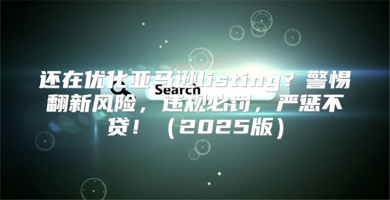 还在优化亚马逊listing？警惕翻新风险，违规必罚，严惩不贷！2025版