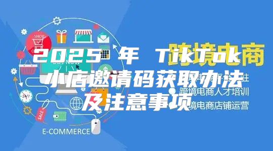 2025 年 TikTok 小店邀请码获取办法及注意事项