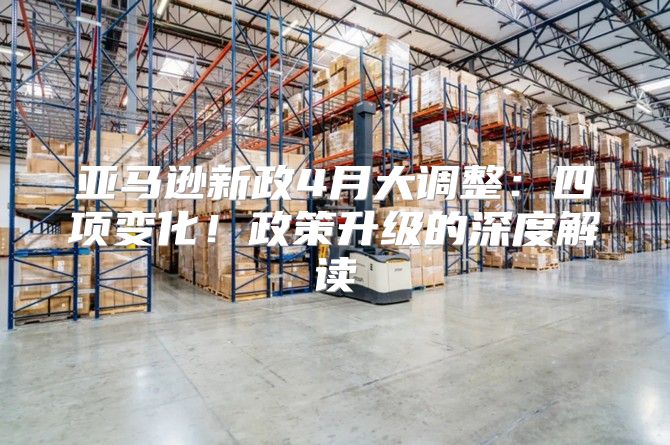亚马逊新政4月大调整：四项变化！政策升级的深度解读