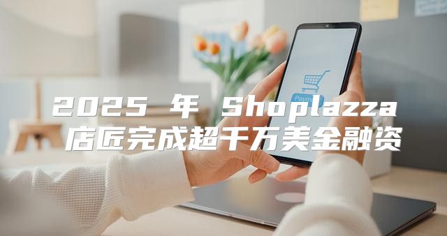 2025 年 Shoplazza 店匠完成超千万美金融资