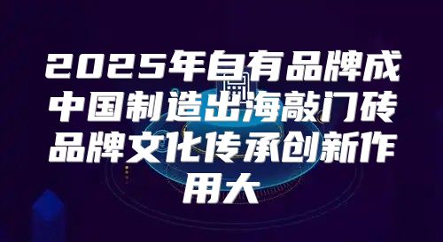 2025年自有品牌成中国制造出海敲门砖品牌文化传承创新作用大