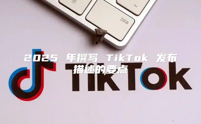 2025 年撰写 TikTok 发布描述的要点