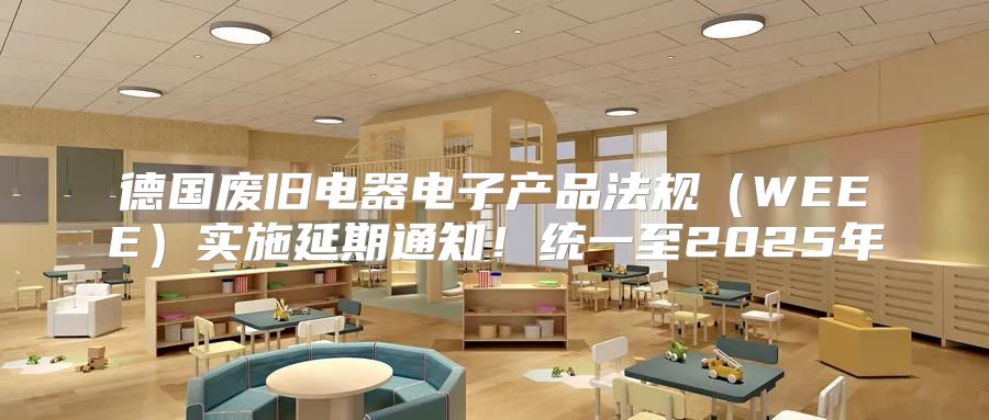 德国废旧电器电子产品法规WEEE实施延期通知！统一至2025年