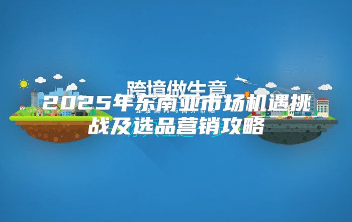 2025年东南亚市场机遇挑战及选品营销攻略